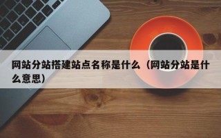 阳江网站分站搭建站点名称是什么（网站分站是什么意思）