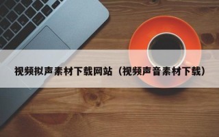 阳江视频拟声素材下载网站（视频声音素材下载）