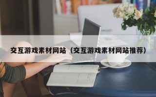 阳江交互游戏素材网站（交互游戏素材网站推荐）