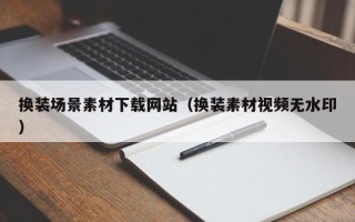 阳江换装场景素材下载网站（换装素材视频无水印）