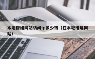 阳江本地搭建网站访问ip多少钱（在本地搭建网站）