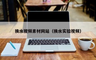 阳江换水视频素材网站（换水实验视频）