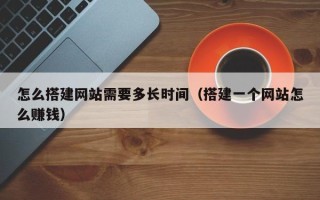 阳江怎么搭建网站需要多长时间（搭建一个网站怎么赚钱）