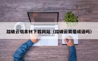 阳江踏破云烟素材下载网站（踏破云霄是成语吗）