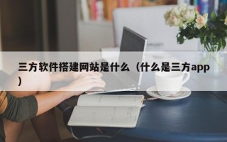 阳江三方软件搭建网站是什么（什么是三方app）