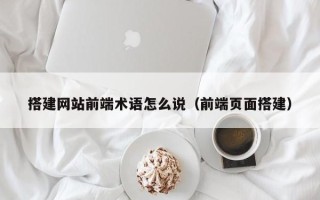 阳江搭建网站前端术语怎么说（前端页面搭建）