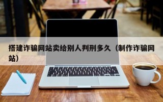 阳江搭建诈骗网站卖给别人判刑多久（制作诈骗网站）