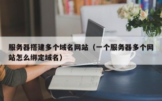 阳江服务器搭建多个域名网站（一个服务器多个网站怎么绑定域名）