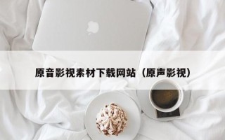 阳江原音影视素材下载网站（原声影视）