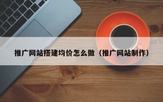 阳江推广网站搭建均价怎么做（推广网站制作）