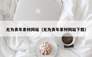 阳江无为青年素材网站（无为青年素材网站下载）