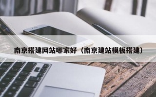 阳江南京搭建网站哪家好（南京建站模板搭建）