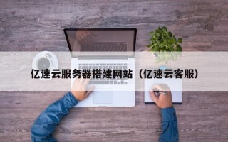阳江亿速云服务器搭建网站（亿速云客服）