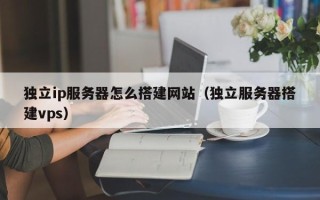 阳江独立ip服务器怎么搭建网站（独立服务器搭建vps）