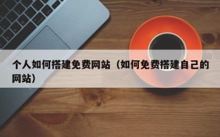 阳江个人如何搭建免费网站（如何免费搭建自己的网站）
