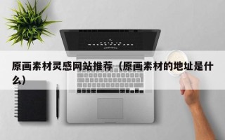 阳江原画素材灵感网站推荐（原画素材的地址是什么）