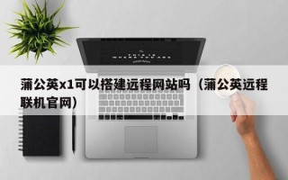 阳江蒲公英x1可以搭建远程网站吗（蒲公英远程联机官网）