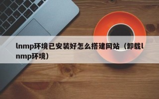 阳江lnmp环境已安装好怎么搭建网站（卸载lnmp环境）