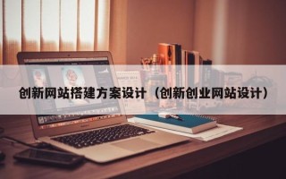 阳江创新网站搭建方案设计（创新创业网站设计）