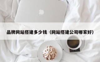 阳江品牌网站搭建多少钱（网站搭建公司哪家好）